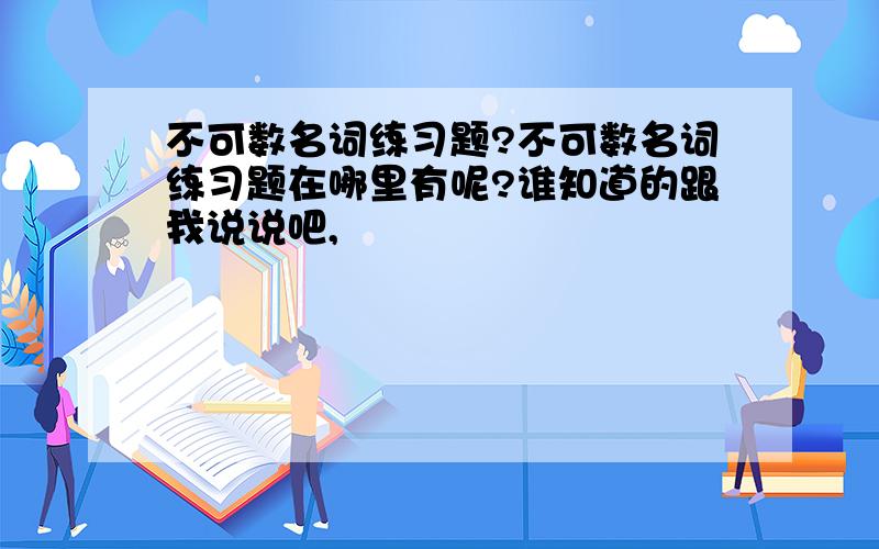 不可数名词练习题?不可数名词练习题在哪里有呢?谁知道的跟我说说吧,