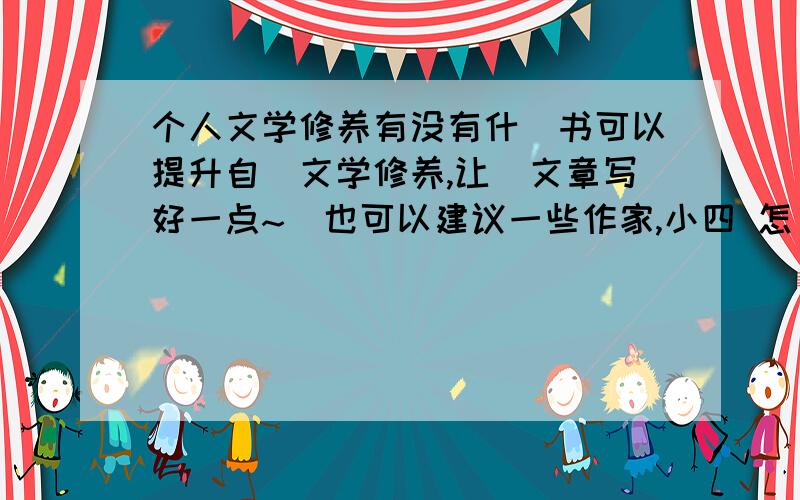 个人文学修养有没有什麼书可以提升自皒文学修养,让皒文章写好一点~伱也可以建议一些作家,小四 怎麼样吖.皒追分,、、、表