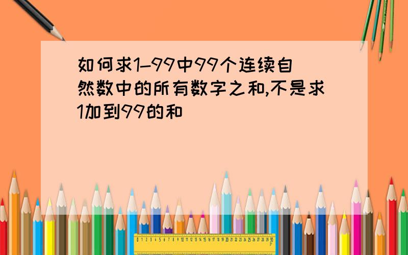 如何求1-99中99个连续自然数中的所有数字之和,不是求1加到99的和