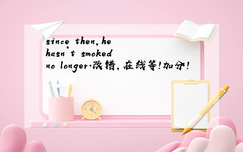 since then,he hasn't smoked no longer.改错,在线等!加分!