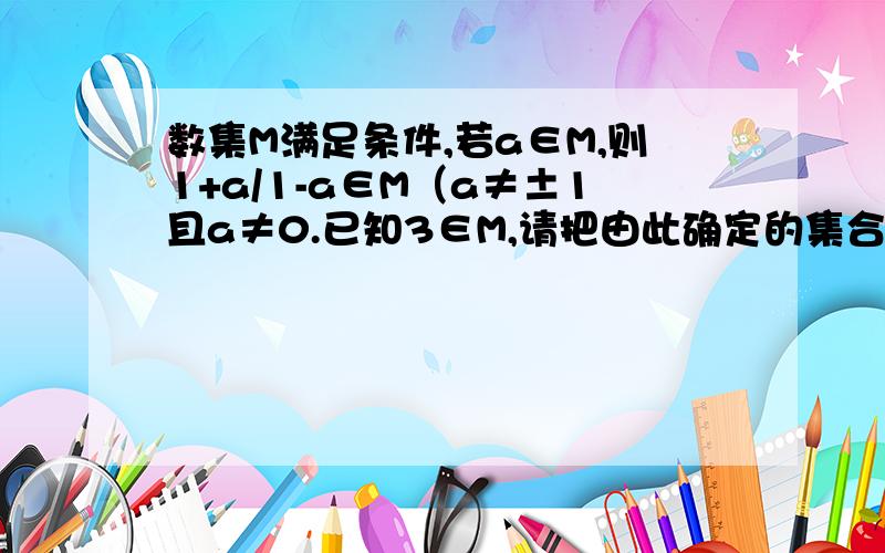 数集M满足条件,若a∈M,则1+a/1-a∈M（a≠±1且a≠0.已知3∈M,请把由此确定的集合M的元素全部求出来