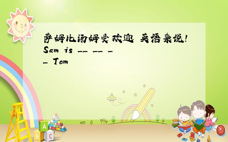 萨姆比汤姆受欢迎 英语杂说!Sam is __ __ __ Tom