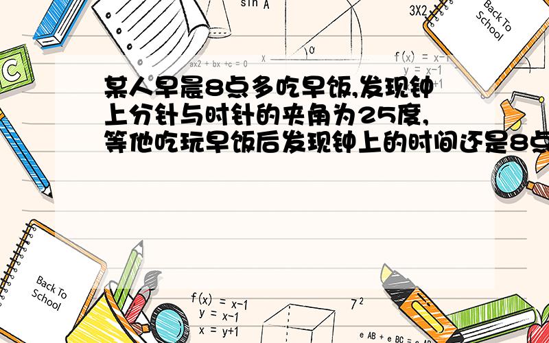 某人早晨8点多吃早饭,发现钟上分针与时针的夹角为25度,等他吃玩早饭后发现钟上的时间还是8点多夹角还是2