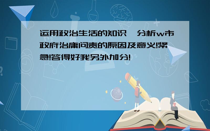 运用政治生活的知识,分析w市政府治庸问责的原因及意义!紧急!答得好我另外加分!