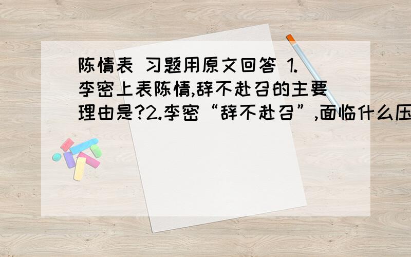 陈情表 习题用原文回答 1.李密上表陈情,辞不赴召的主要理由是?2.李密“辞不赴召”,面临什么压力?用自己的话回答3.“