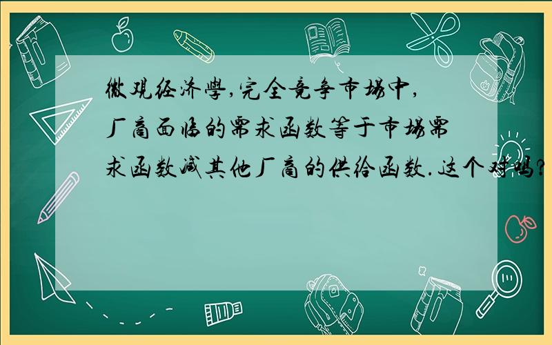 微观经济学,完全竞争市场中,厂商面临的需求函数等于市场需求函数减其他厂商的供给函数.这个对吗?