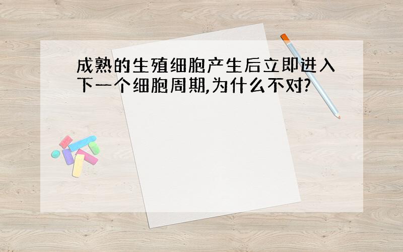 成熟的生殖细胞产生后立即进入下一个细胞周期,为什么不对?