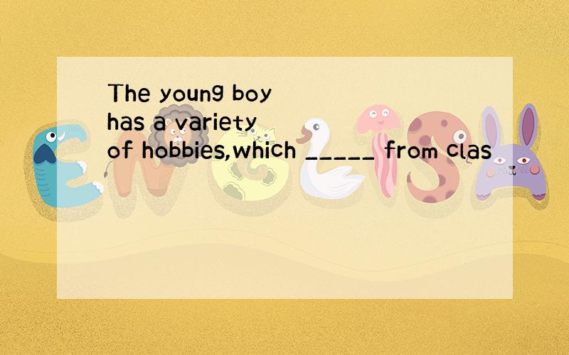 The young boy has a variety of hobbies,which _____ from clas