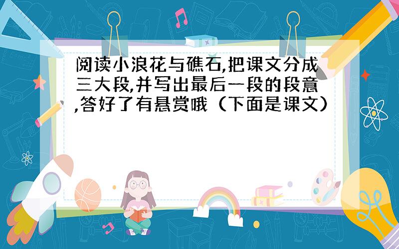 阅读小浪花与礁石,把课文分成三大段,并写出最后一段的段意,答好了有悬赏哦（下面是课文）