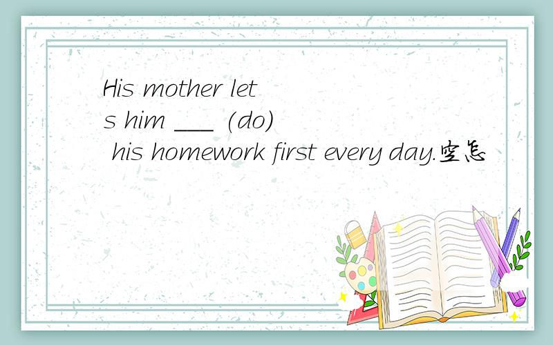 His mother lets him ___ (do) his homework first every day.空怎