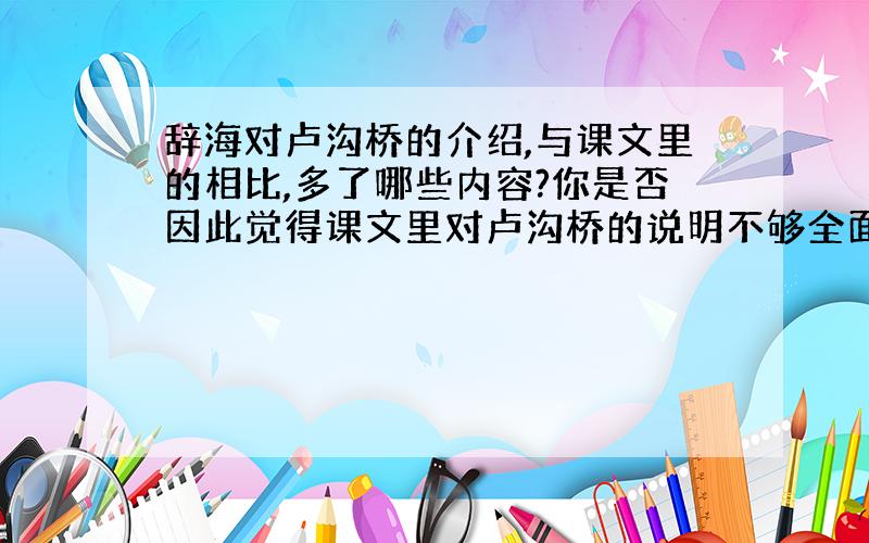 辞海对卢沟桥的介绍,与课文里的相比,多了哪些内容?你是否因此觉得课文里对卢沟桥的说明不够全面?