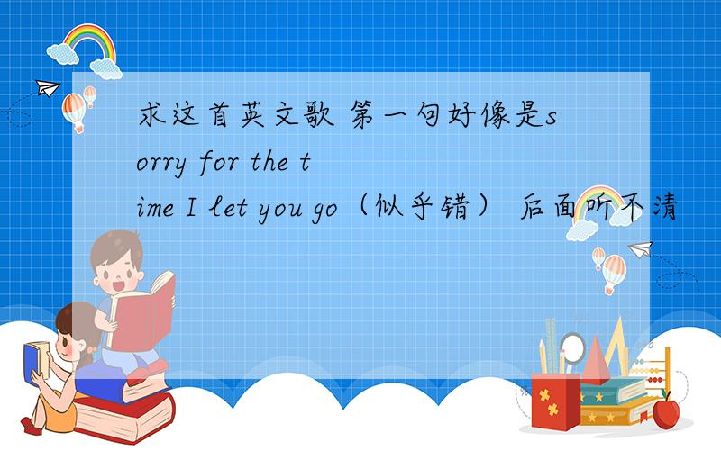 求这首英文歌 第一句好像是sorry for the time I let you go（似乎错） 后面听不清