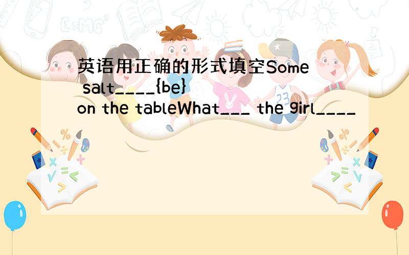 英语用正确的形式填空Some salt____{be} on the tableWhat___ the girl____