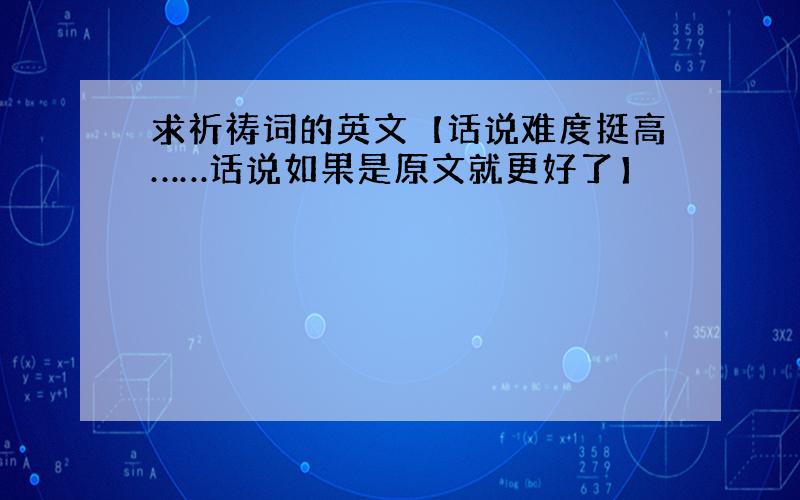 求祈祷词的英文【话说难度挺高……话说如果是原文就更好了】