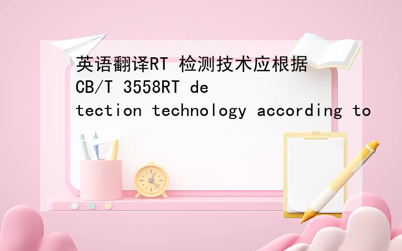 英语翻译RT 检测技术应根据CB/T 3558RT detection technology according to