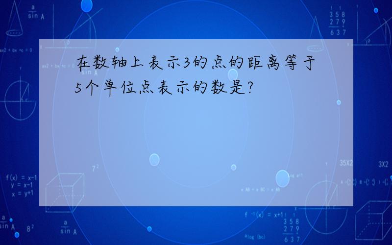 在数轴上表示3的点的距离等于5个单位点表示的数是?