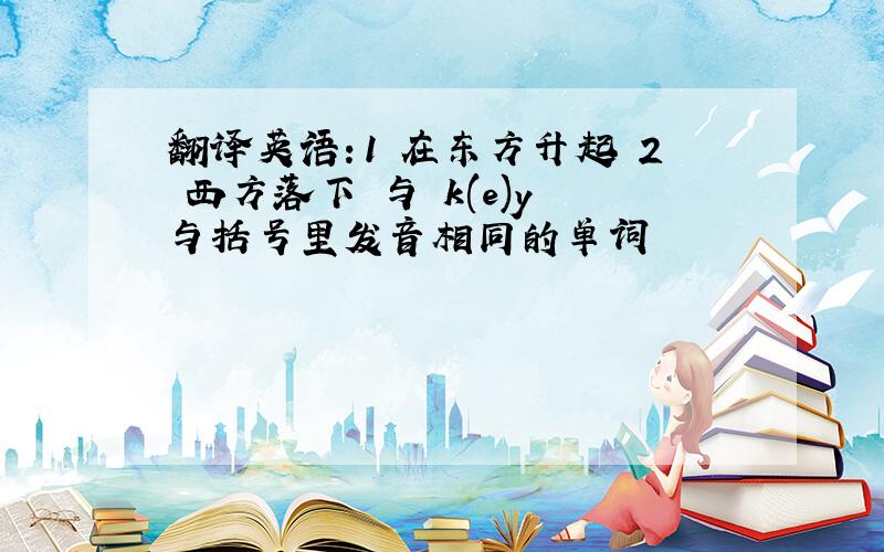 翻译英语：1 在东方升起 2 西方落下 与 k(e)y 与括号里发音相同的单词