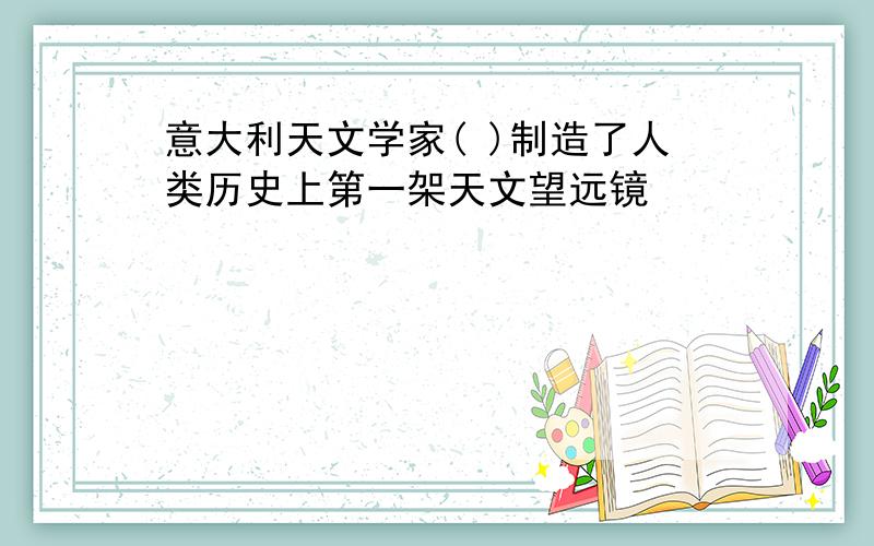 意大利天文学家( )制造了人类历史上第一架天文望远镜