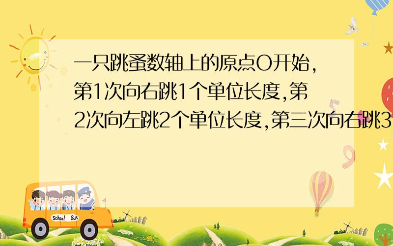 一只跳蚤数轴上的原点O开始,第1次向右跳1个单位长度,第2次向左跳2个单位长度,第三次向右跳3个单位长度,