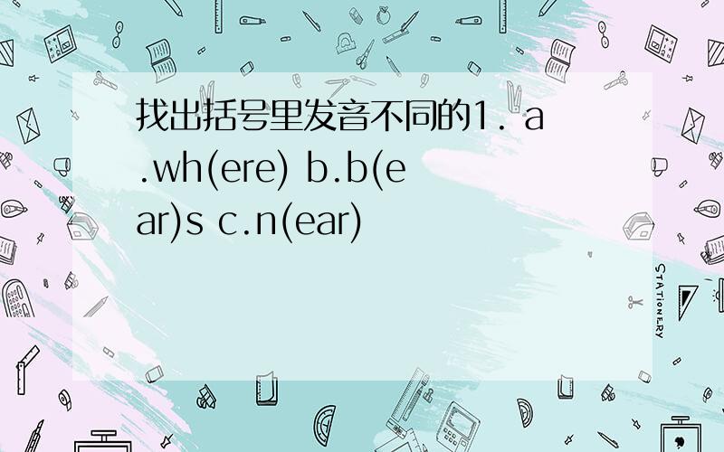 找出括号里发音不同的1. a.wh(ere) b.b(ear)s c.n(ear)