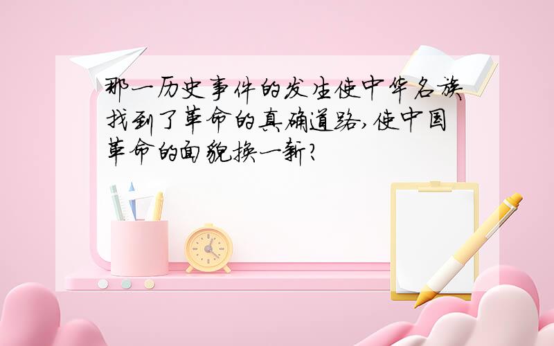 那一历史事件的发生使中华名族找到了革命的真确道路,使中国革命的面貌换一新?