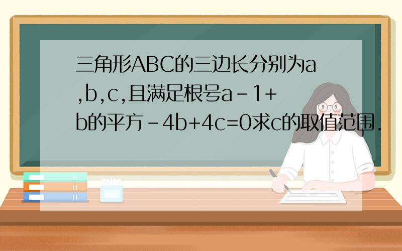 三角形ABC的三边长分别为a,b,c,且满足根号a-1+b的平方-4b+4c=0求c的取值范围.