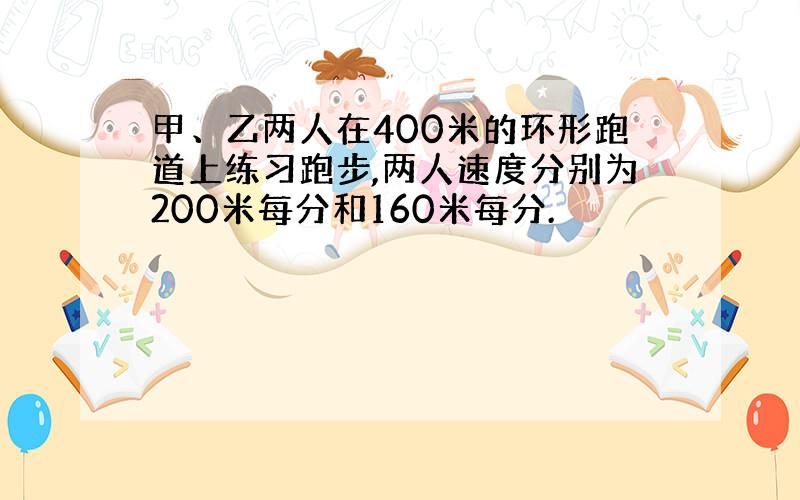 甲、乙两人在400米的环形跑道上练习跑步,两人速度分别为200米每分和160米每分.