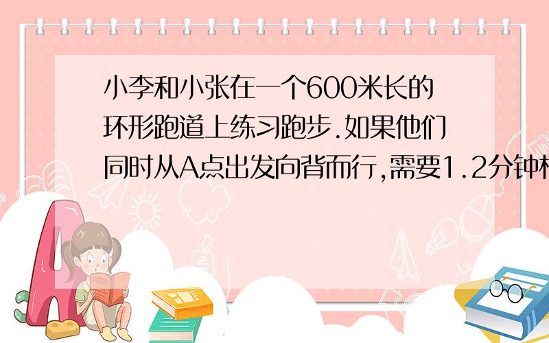 小李和小张在一个600米长的环形跑道上练习跑步.如果他们同时从A点出发向背而行,需要1.2分钟相遇