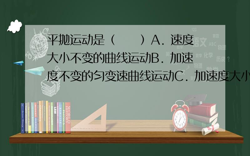 平抛运动是（　　）A. 速度大小不变的曲线运动B. 加速度不变的匀变速曲线运动C. 加速度大小不变但方向变化的曲线运动D