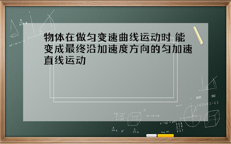 物体在做匀变速曲线运动时 能变成最终沿加速度方向的匀加速直线运动