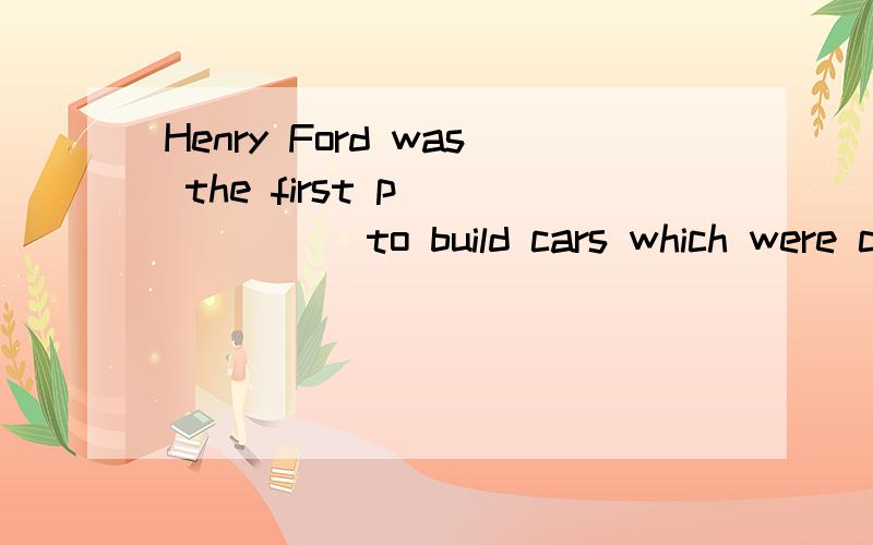 Henry Ford was the first p_______to build cars which were ch