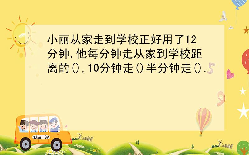 小丽从家走到学校正好用了12分钟,他每分钟走从家到学校距离的(),10分钟走()半分钟走().