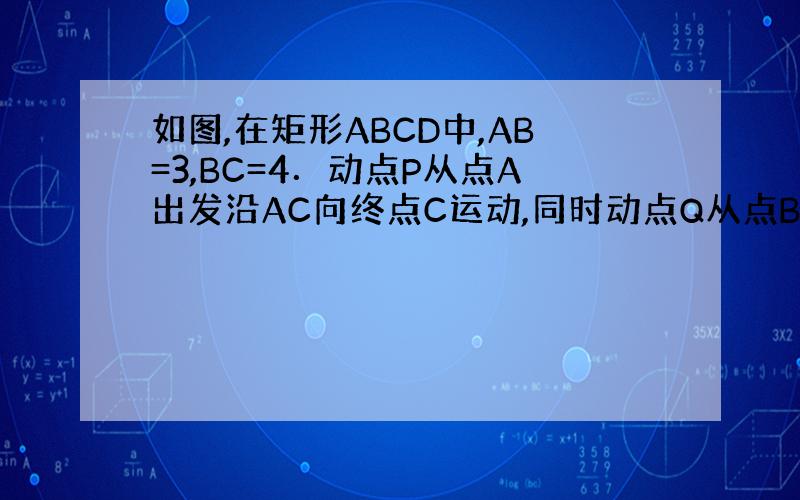 如图,在矩形ABCD中,AB=3,BC=4．动点P从点A出发沿AC向终点C运动,同时动点Q从点B出发沿BA向点A运动,到