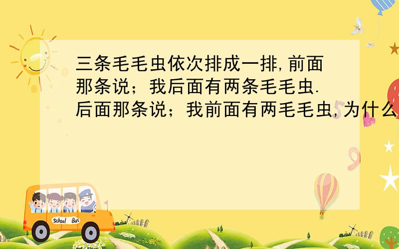 三条毛毛虫依次排成一排,前面那条说；我后面有两条毛毛虫.后面那条说；我前面有两毛毛虫,为什么中间那条毛毛虫说；我前面没虫