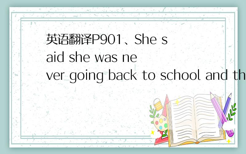 英语翻译P901、She said she was never going back to school and tha