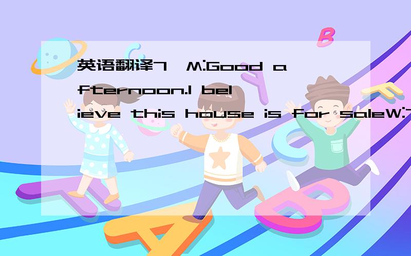 英语翻译7、M:Good afternoon.I believe this house is for saleW:Tha