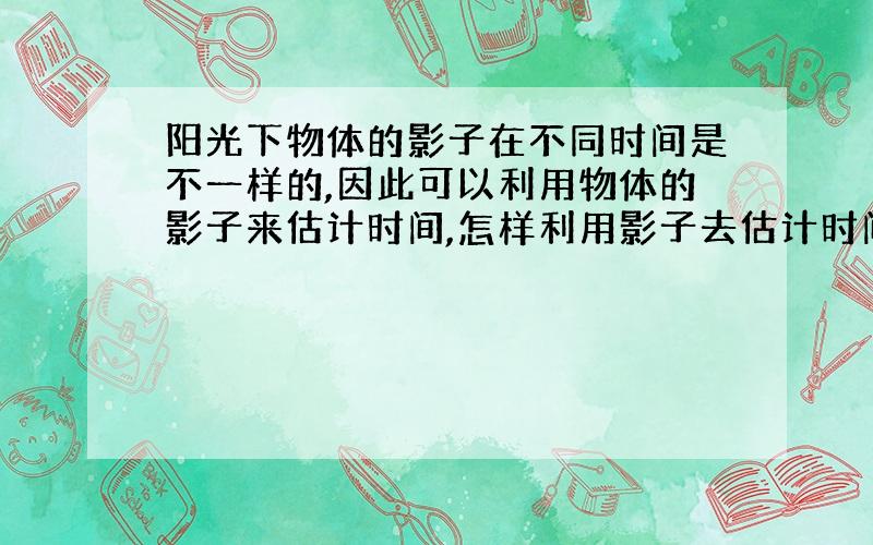 阳光下物体的影子在不同时间是不一样的,因此可以利用物体的影子来估计时间,怎样利用影子去估计时间呢?