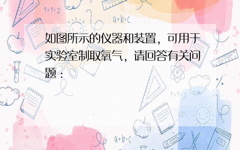 如图所示的仪器和装置，可用于实验室制取氧气，请回答有关问题：