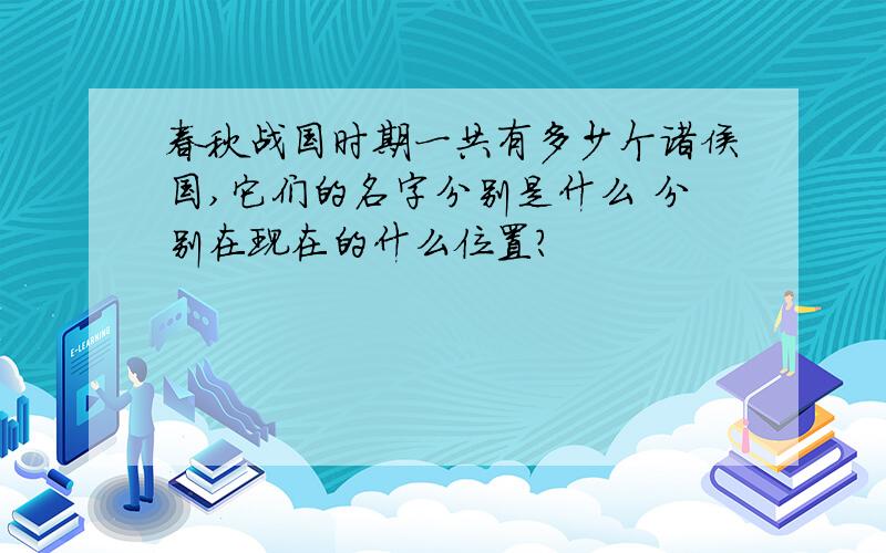 春秋战国时期一共有多少个诸侯国,它们的名字分别是什么 分别在现在的什么位置?