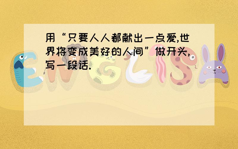 用“只要人人都献出一点爱,世界将变成美好的人间”做开头,写一段话.