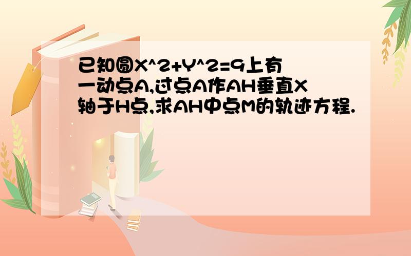 已知圆X^2+Y^2=9上有一动点A,过点A作AH垂直X轴于H点,求AH中点M的轨迹方程.