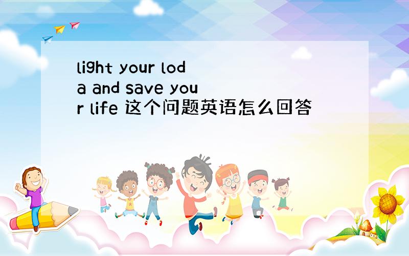 light your loda and save your life 这个问题英语怎么回答