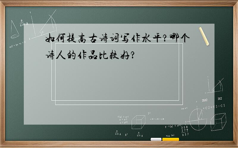 如何提高古诗词写作水平?哪个诗人的作品比较好?