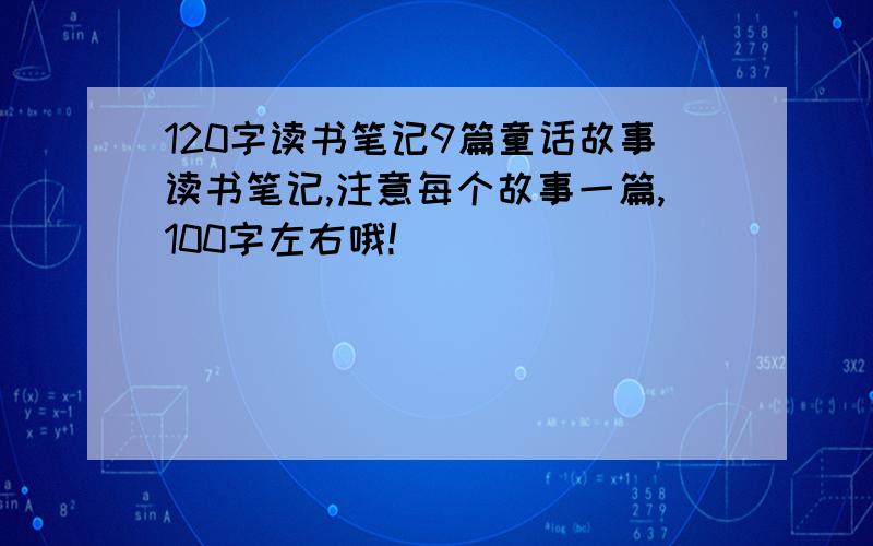 120字读书笔记9篇童话故事读书笔记,注意每个故事一篇,100字左右哦!