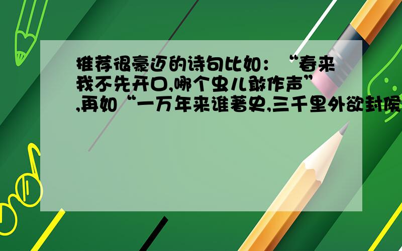 推荐很豪迈的诗句比如：“春来我不先开口,哪个虫儿敢作声”,再如“一万年来谁著史,三千里外欲封侯”