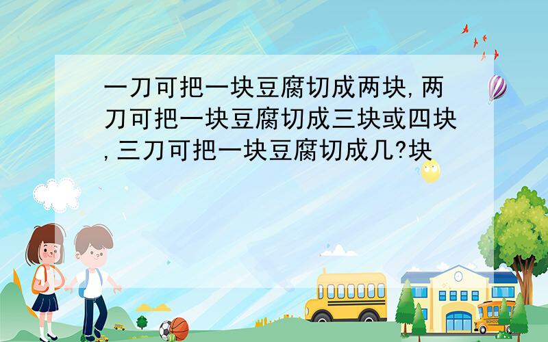 一刀可把一块豆腐切成两块,两刀可把一块豆腐切成三块或四块,三刀可把一块豆腐切成几?块