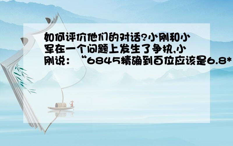 如何评价他们的对话?小刚和小军在一个问题上发生了争执,小刚说：“6845精确到百位应该是6.8*10的3次.”而小军却说