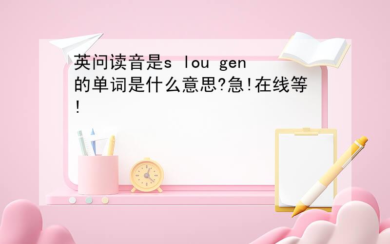 英问读音是s lou gen的单词是什么意思?急!在线等!