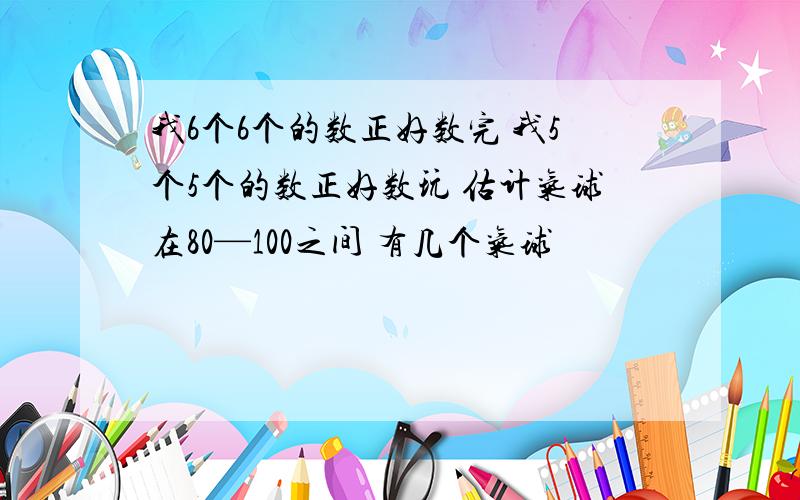 我6个6个的数正好数完 我5个5个的数正好数玩 估计气球在80—100之间 有几个气球