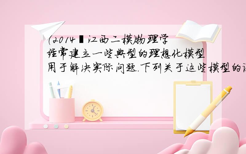 （2014•江西二模）物理学经常建立一些典型的理想化模型用于解决实际问题．下列关于这些模型的说法中正确的是（　　）